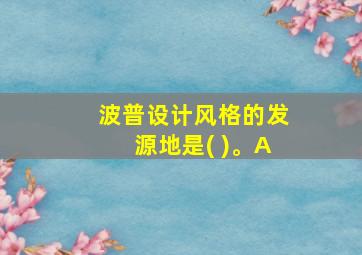 波普设计风格的发源地是( )。A